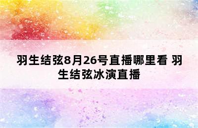 羽生结弦8月26号直播哪里看 羽生结弦冰演直播